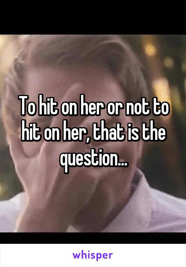 To hit on her or not to hit on her, that is the question...