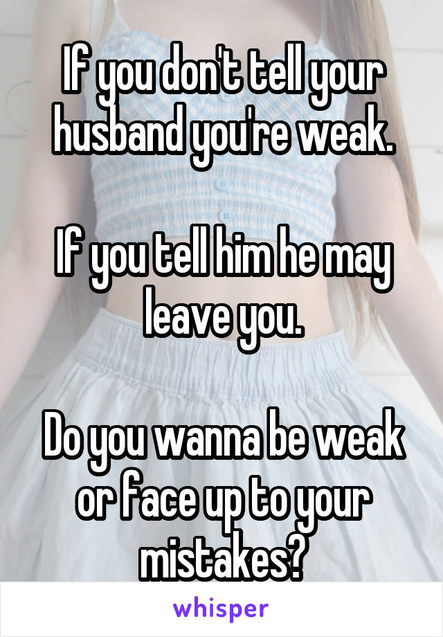 If you don't tell your husband you're weak.

If you tell him he may leave you.

Do you wanna be weak or face up to your mistakes?