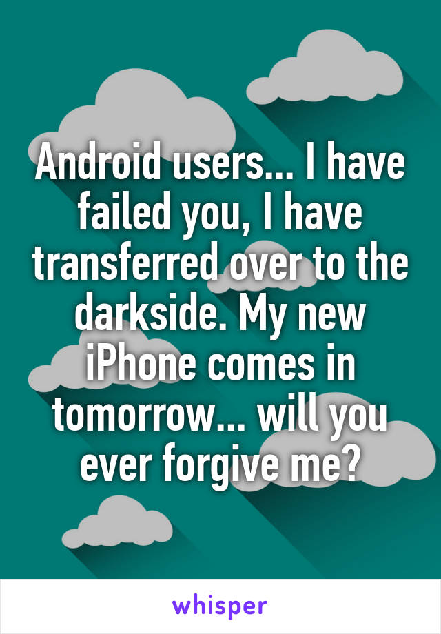 Android users... I have failed you, I have transferred over to the darkside. My new iPhone comes in tomorrow... will you ever forgive me?