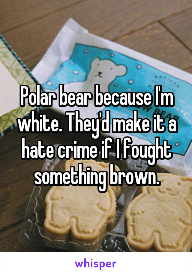 Polar bear because I'm white. They'd make it a hate crime if I fought something brown.