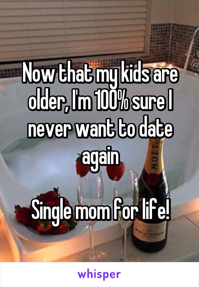 Now that my kids are older, I'm 100% sure I never want to date again

Single mom for life!