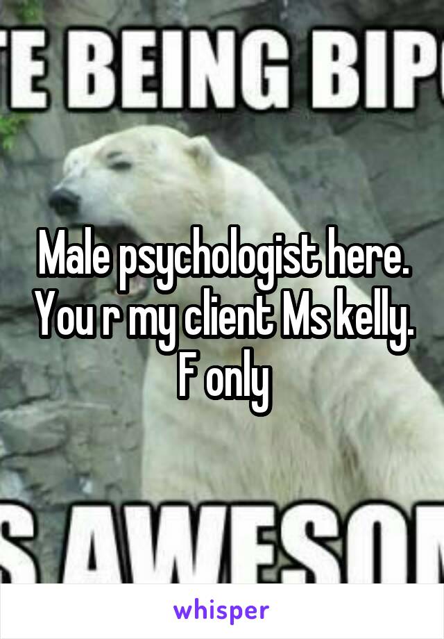 Male psychologist here. You r my client Ms kelly. F only