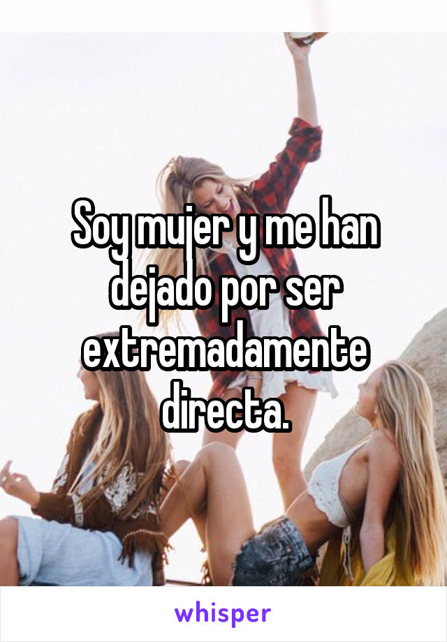 Soy mujer y me han dejado por ser extremadamente directa.