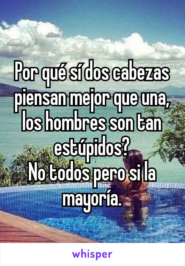 Por qué sí dos cabezas piensan mejor que una, los hombres son tan estúpidos?
No todos pero si la mayoría.