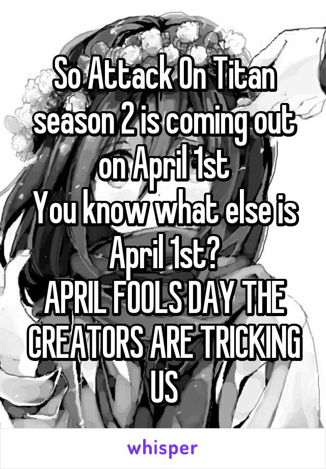 So Attack On Titan season 2 is coming out on April 1st
You know what else is April 1st?
APRIL FOOLS DAY THE CREATORS ARE TRICKING US