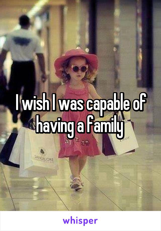 I wish I was capable of having a family 