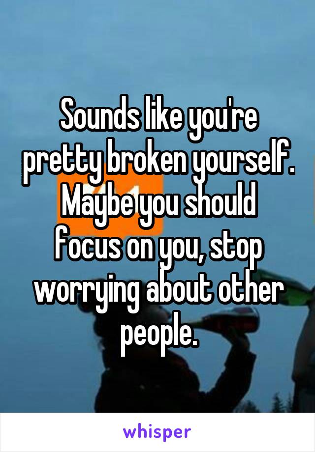 Sounds like you're pretty broken yourself.
Maybe you should focus on you, stop worrying about other people.