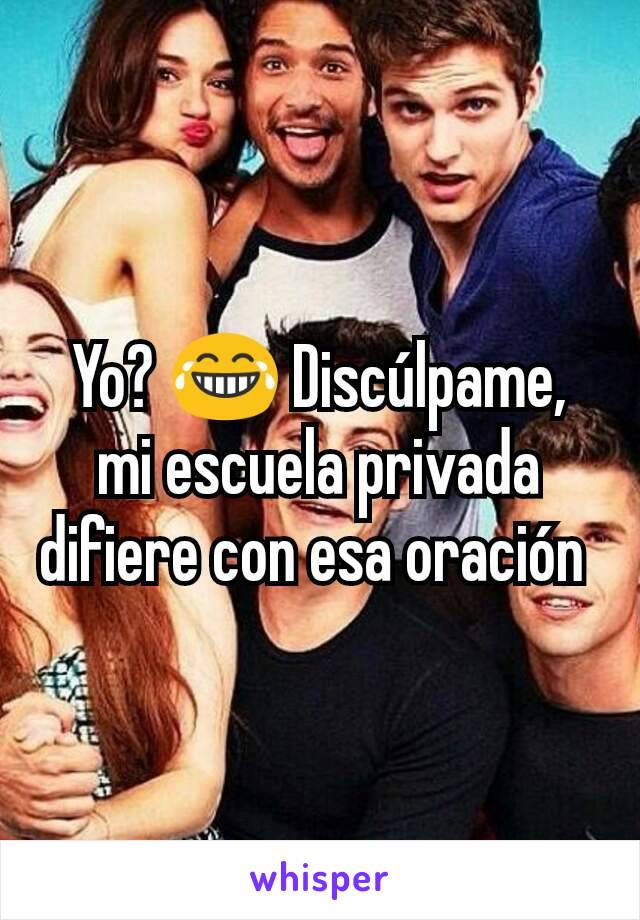 Yo? 😂 Discúlpame, mi escuela privada difiere con esa oración 