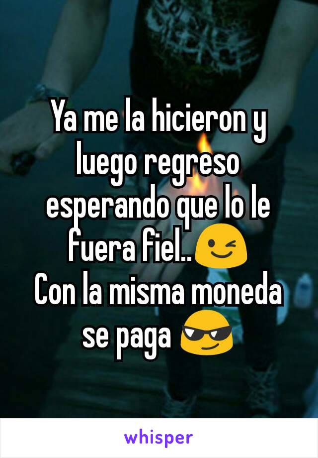 Ya me la hicieron y luego regreso esperando que lo le fuera fiel..😉
Con la misma moneda se paga 😎