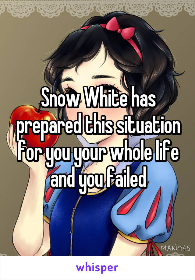 Snow White has prepared this situation for you your whole life and you failed