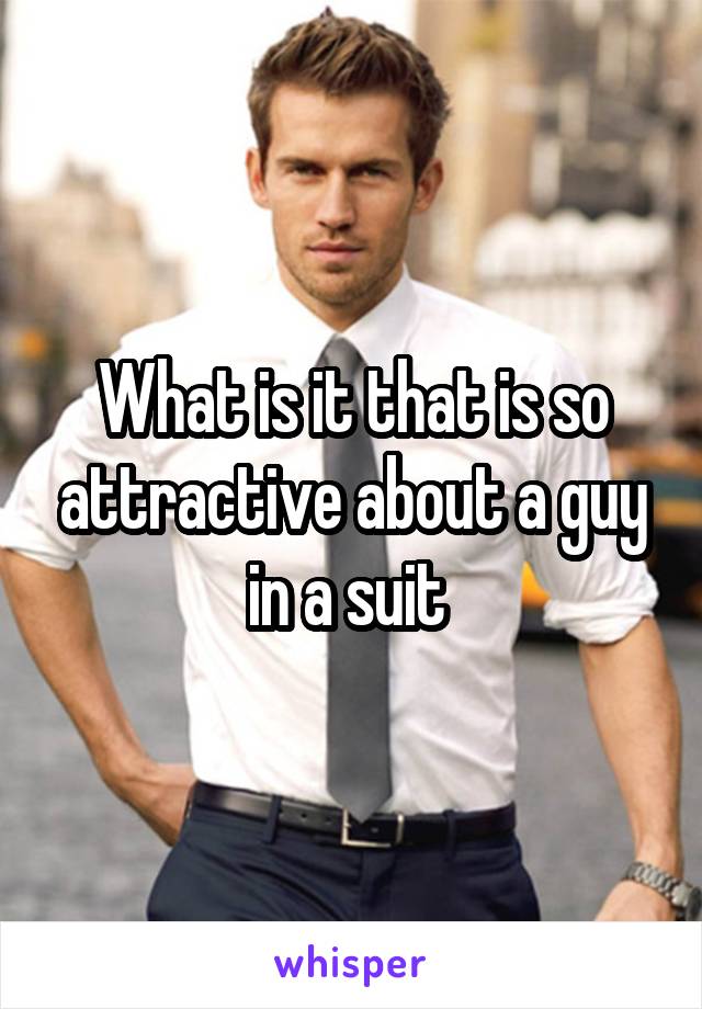 What is it that is so attractive about a guy in a suit 