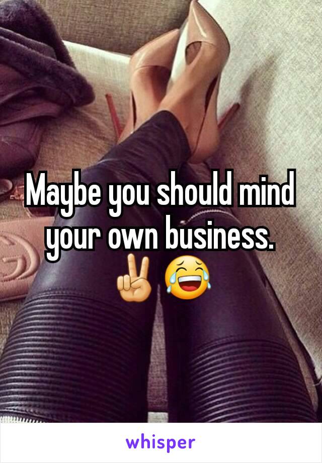 Maybe you should mind your own business. ✌😂