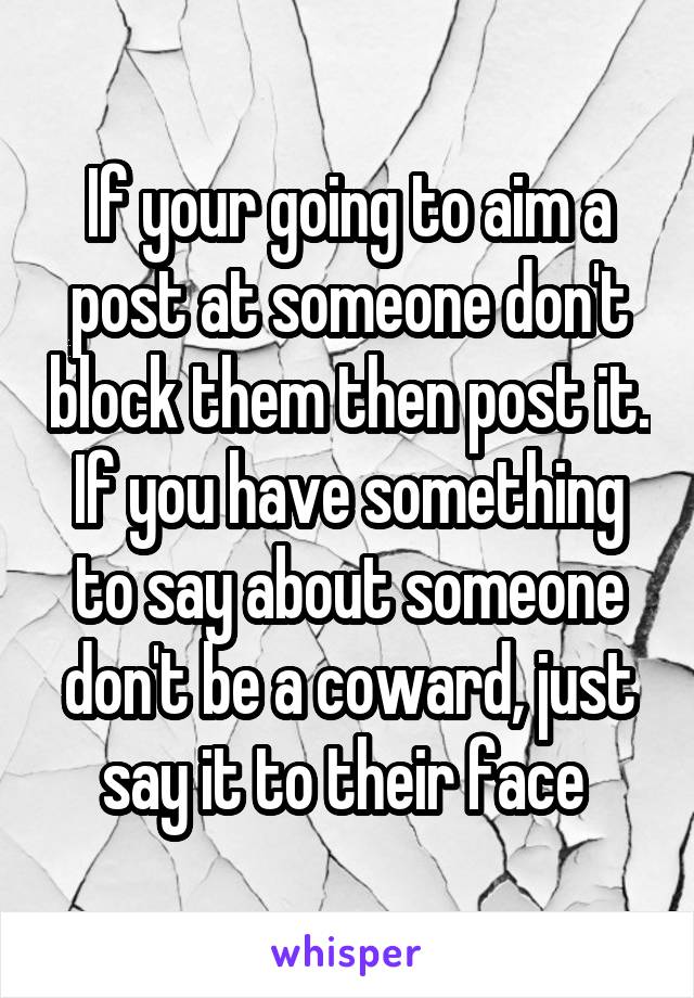 If your going to aim a post at someone don't block them then post it.
If you have something to say about someone don't be a coward, just say it to their face 