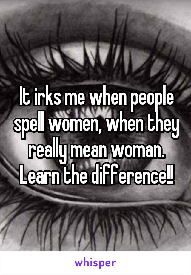 It irks me when people spell women, when they really mean woman. Learn the difference!!