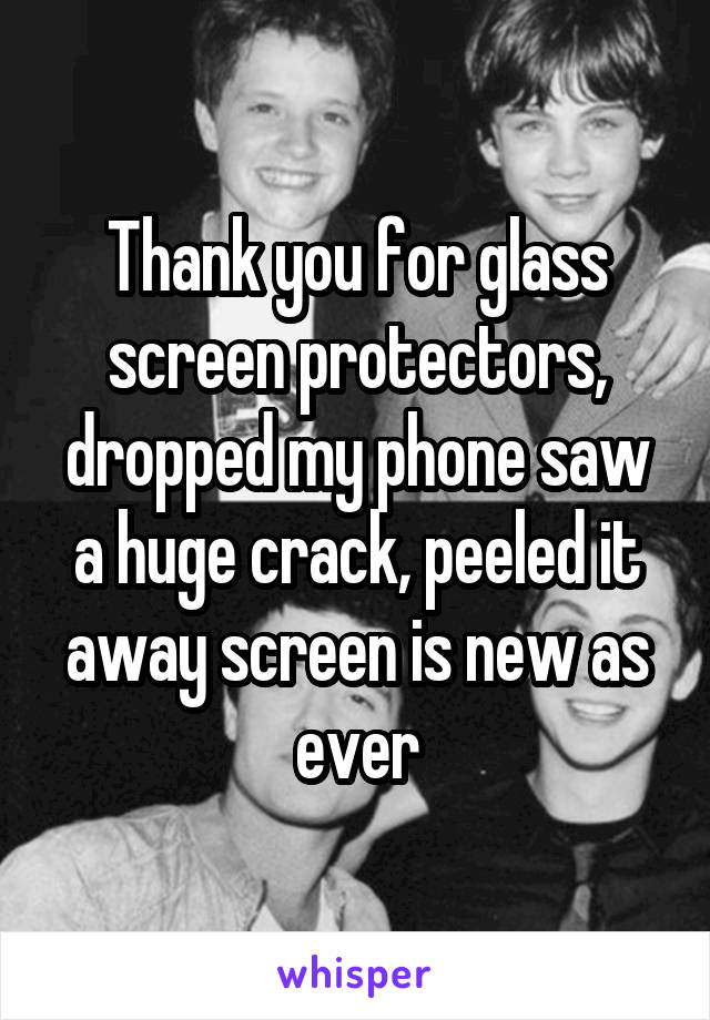 Thank you for glass screen protectors, dropped my phone saw a huge crack, peeled it away screen is new as ever