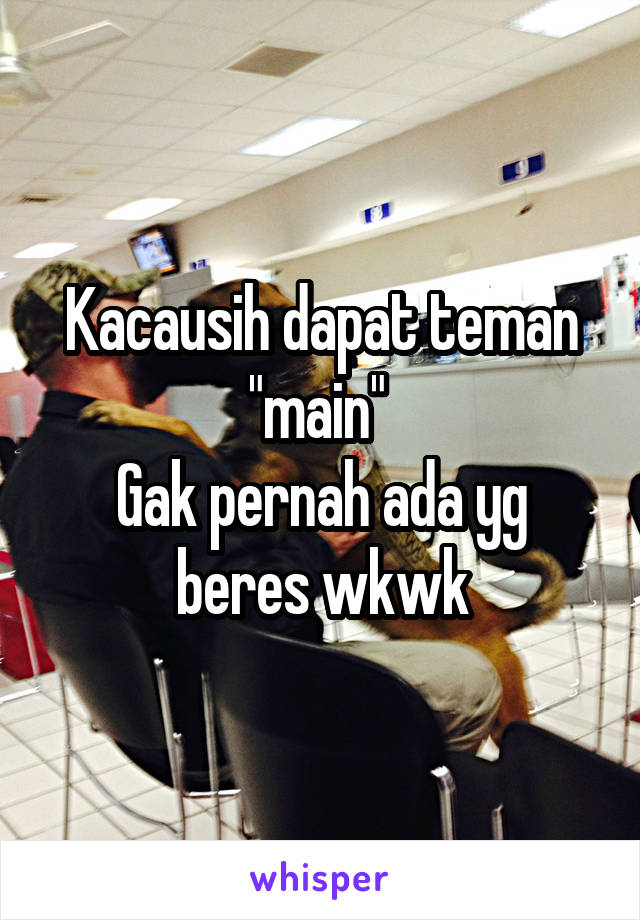 Kacausih dapat teman "main" 
Gak pernah ada yg beres wkwk