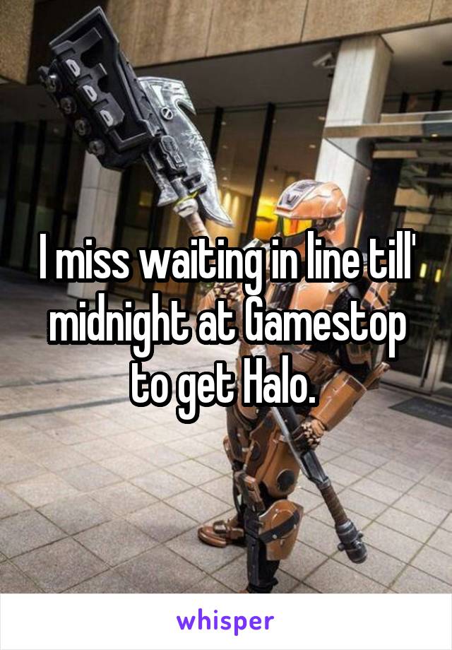 I miss waiting in line till' midnight at Gamestop to get Halo. 