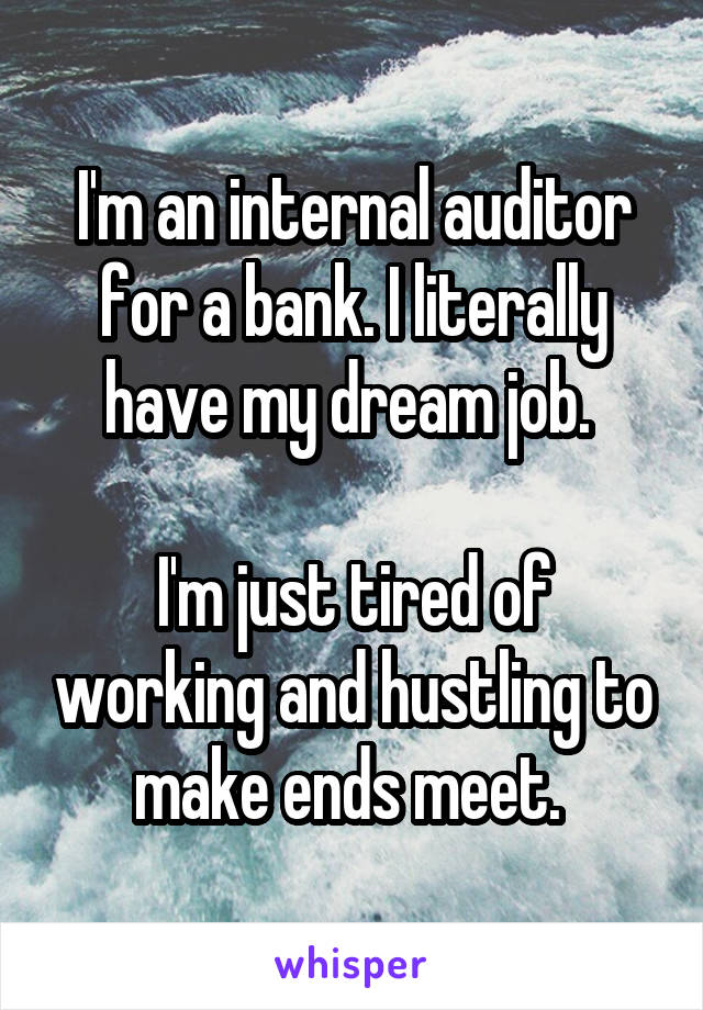 I'm an internal auditor for a bank. I literally have my dream job. 

I'm just tired of working and hustling to make ends meet. 