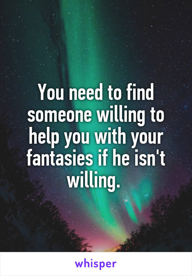 You need to find someone willing to help you with your fantasies if he isn't willing. 