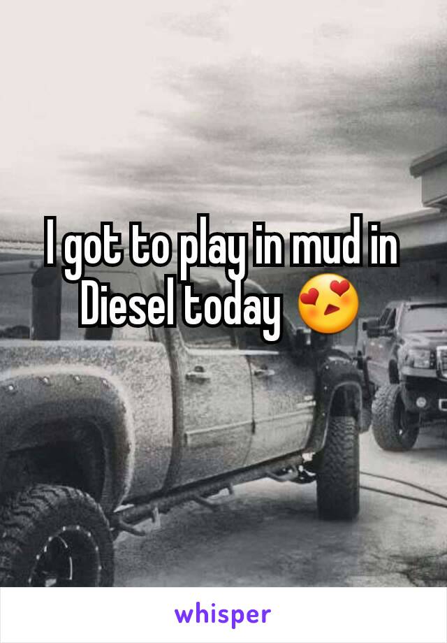 I got to play in mud in Diesel today 😍