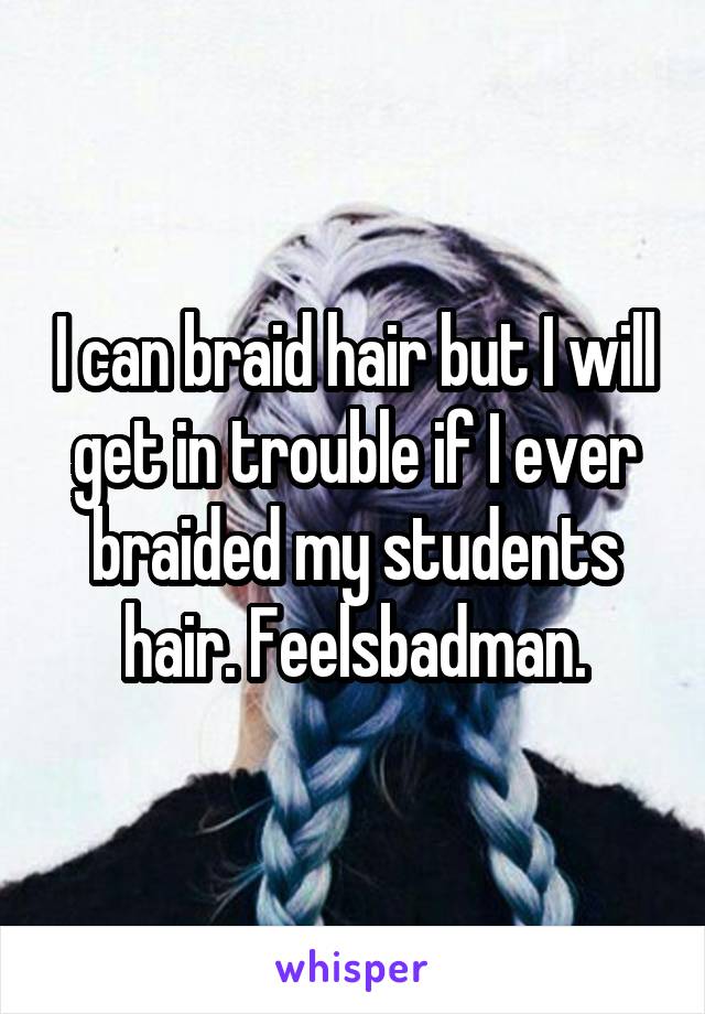 I can braid hair but I will get in trouble if I ever braided my students hair. Feelsbadman.