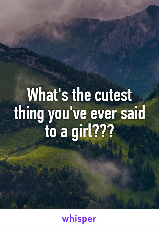 What's the cutest thing you've ever said to a girl???