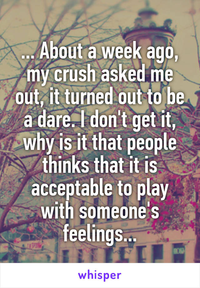 ... About a week ago, my crush asked me out, it turned out to be a dare. I don't get it, why is it that people thinks that it is acceptable to play with someone's feelings...