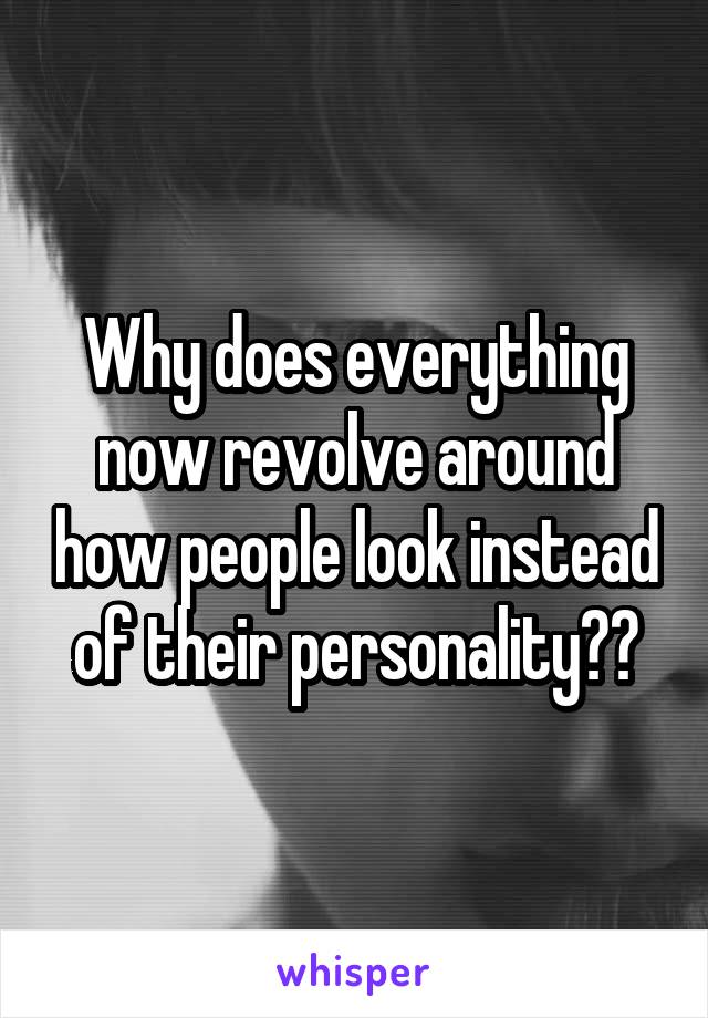 Why does everything now revolve around how people look instead of their personality??