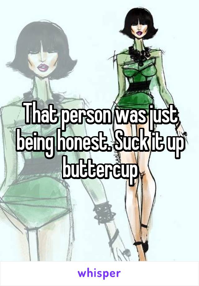 That person was just being honest. Suck it up buttercup