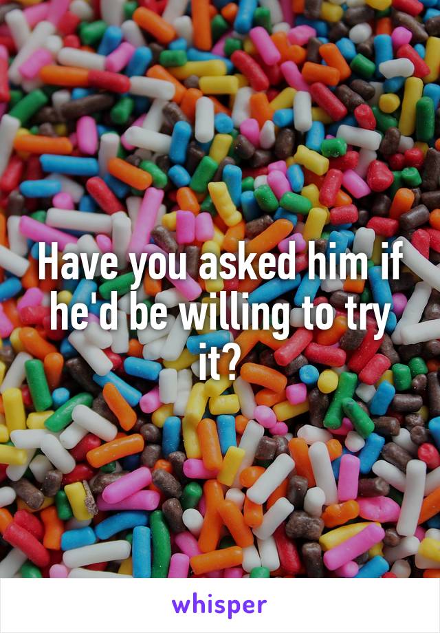 Have you asked him if he'd be willing to try it?