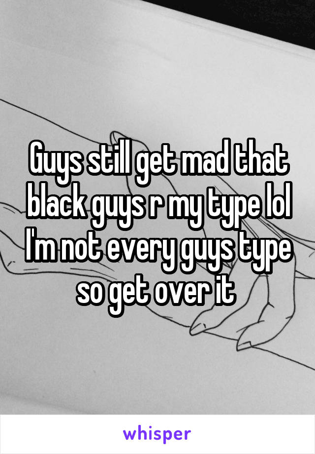 Guys still get mad that black guys r my type lol I'm not every guys type so get over it 