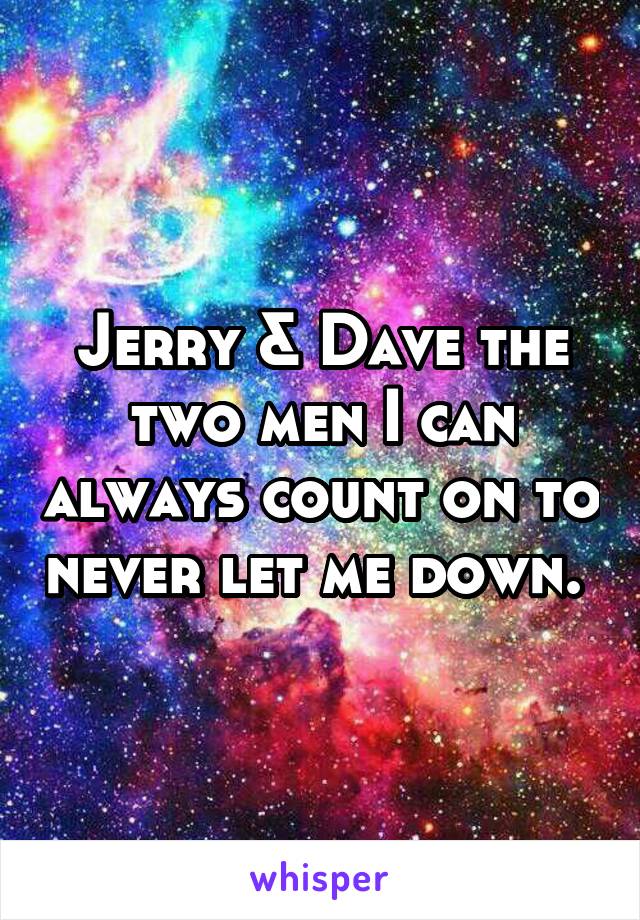 Jerry & Dave the two men I can always count on to never let me down. 