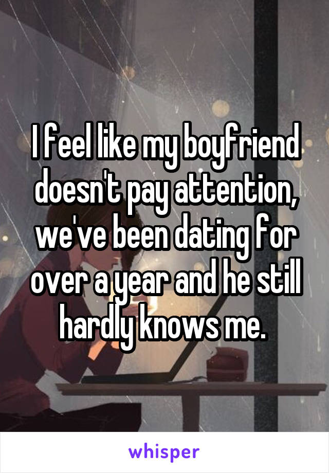 I feel like my boyfriend doesn't pay attention, we've been dating for over a year and he still hardly knows me. 