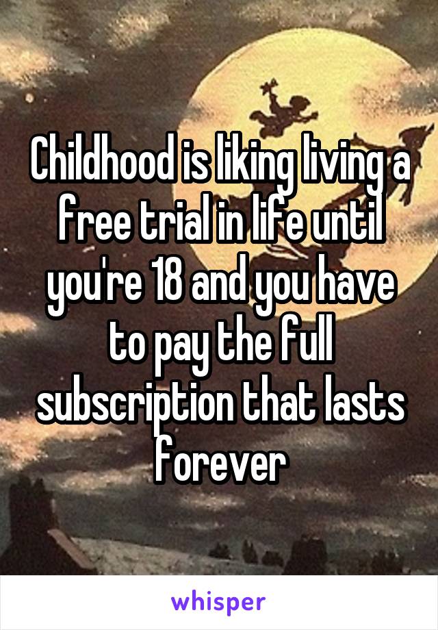 Childhood is liking living a free trial in life until you're 18 and you have to pay the full subscription that lasts forever