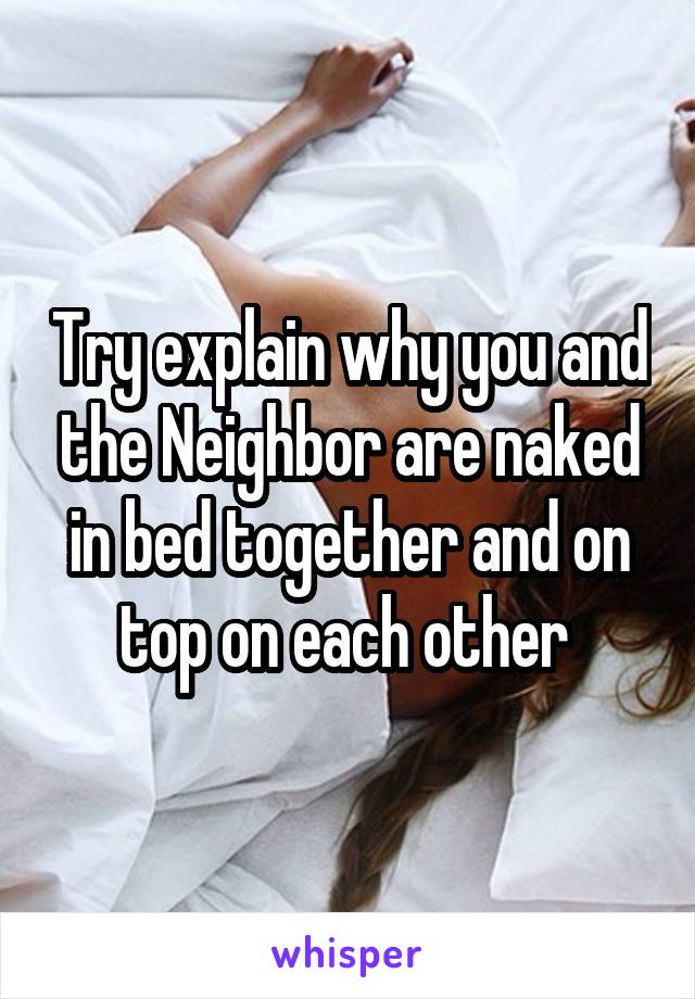 Try explain why you and the Neighbor are naked in bed together and on top on each other 