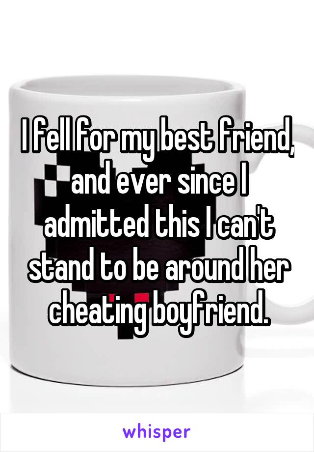 I fell for my best friend, and ever since I admitted this I can't stand to be around her cheating boyfriend.