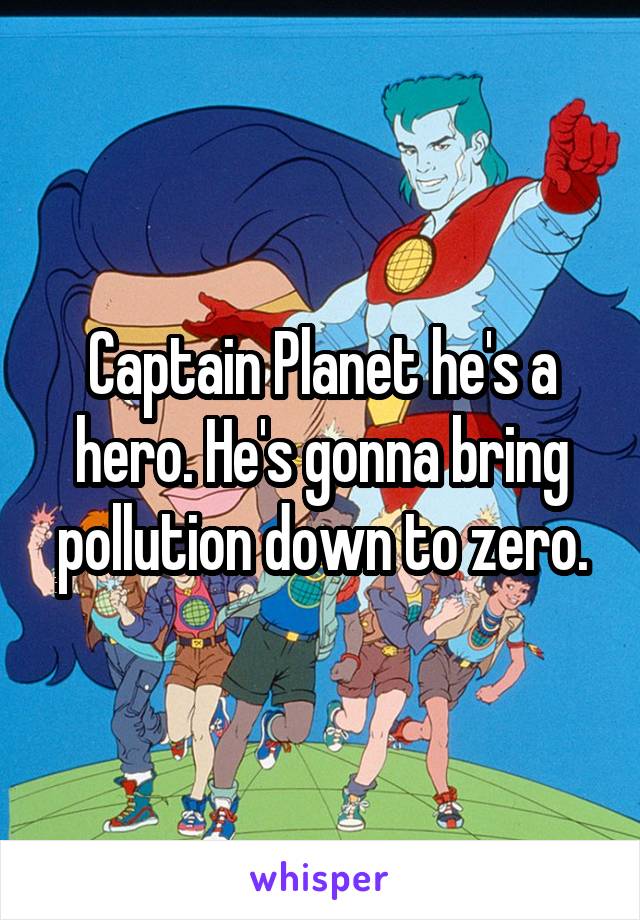 Captain Planet he's a hero. He's gonna bring pollution down to zero.