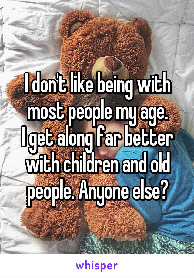 I don't like being with most people my age.
I get along far better with children and old people. Anyone else?