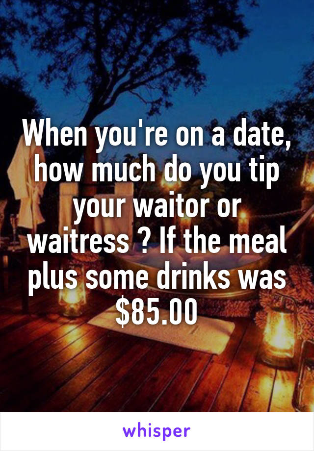 When you're on a date, how much do you tip your waitor or waitress ? If the meal plus some drinks was $85.00