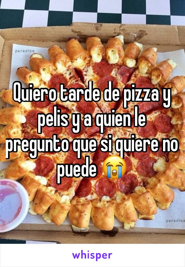 Quiero tarde de pizza y pelis y a quien le pregunto que si quiere no puede 😭