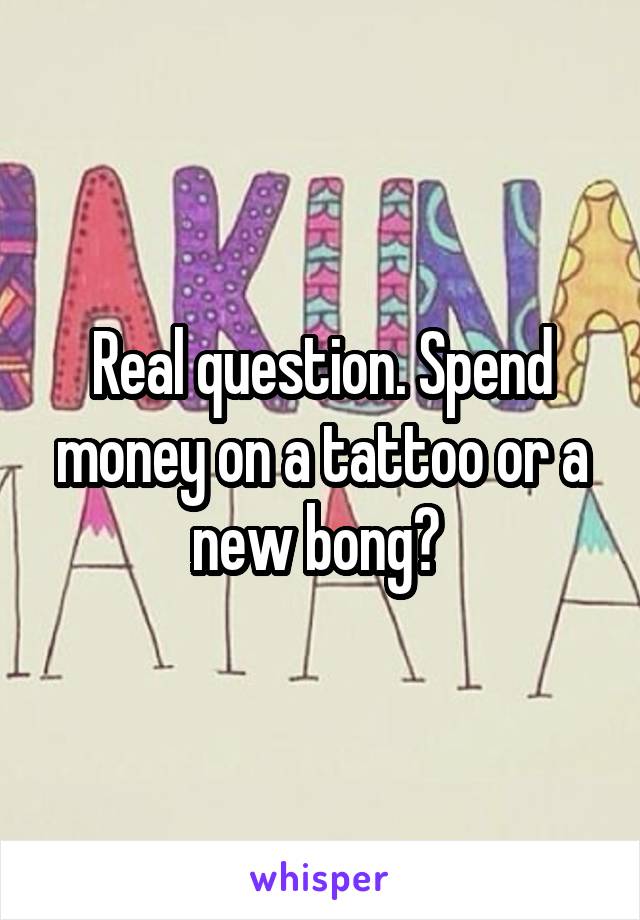 Real question. Spend money on a tattoo or a new bong? 