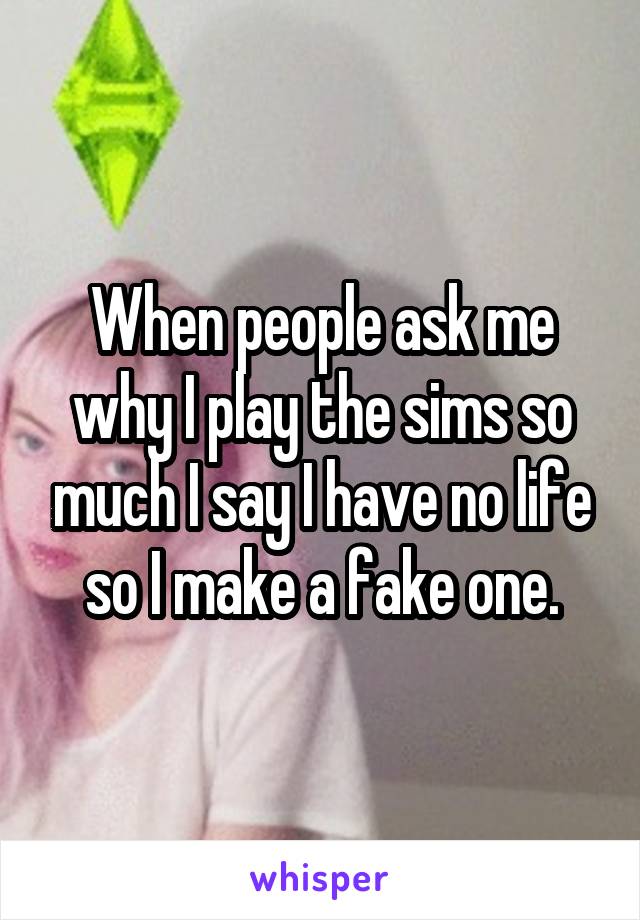 When people ask me why I play the sims so much I say I have no life so I make a fake one.