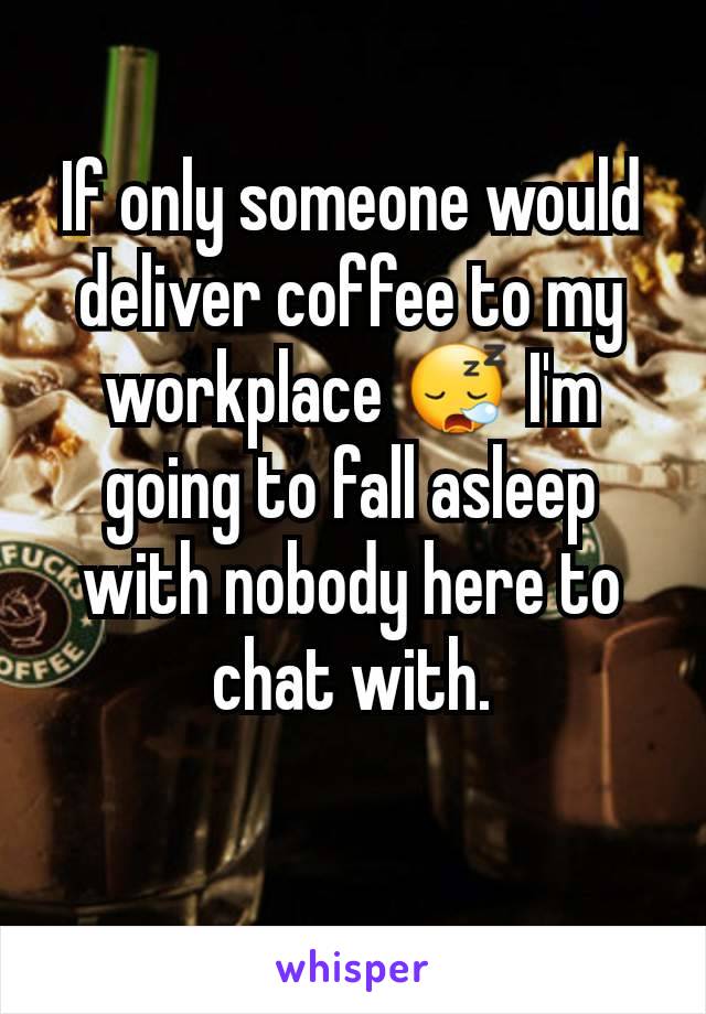 If only someone would deliver coffee to my workplace 😪 I'm going to fall asleep with nobody here to chat with.