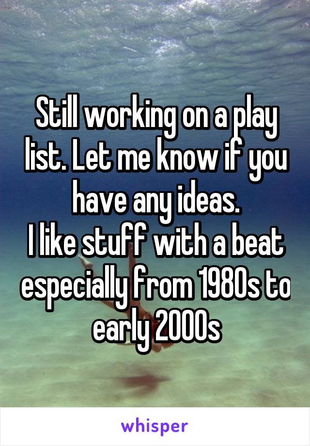 Still working on a play list. Let me know if you have any ideas.
I like stuff with a beat especially from 1980s to early 2000s