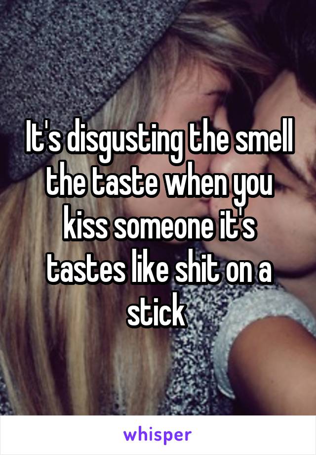 It's disgusting the smell the taste when you kiss someone it's tastes like shit on a stick 