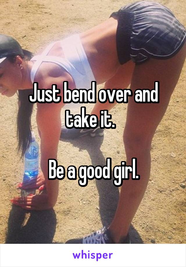 Just bend over and take it.  

Be a good girl.