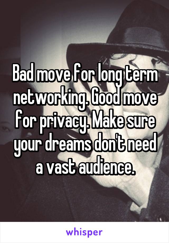 Bad move for long term networking. Good move for privacy. Make sure your dreams don't need a vast audience.