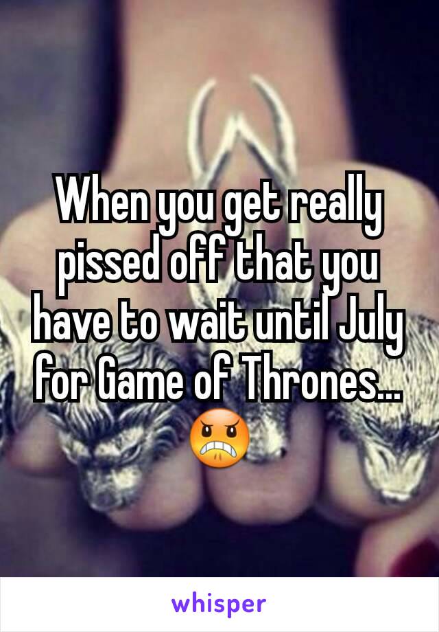 When you get really pissed off that you have to wait until July for Game of Thrones... 😠