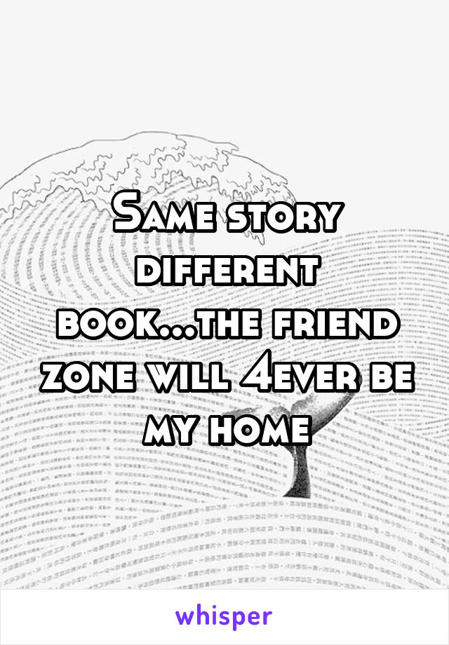 Same story different book...the friend zone will 4ever be my home