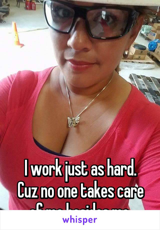 






I work just as hard. Cuz no one takes care of me besides me.